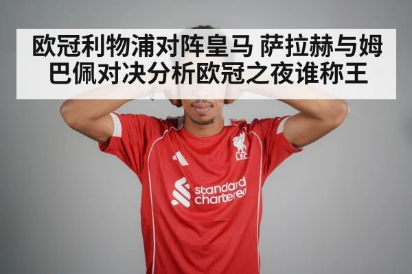 欧冠利物浦对阵皇马 萨拉赫与姆巴佩对决分析欧冠之夜谁称王