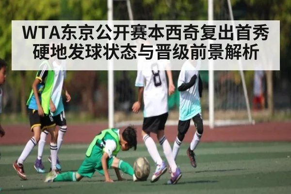 WTA东京公开赛本西奇复出首秀硬地发球状态与晋级前景解析